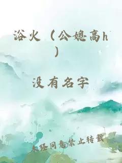 浴火（公媳高h(yuǎn)）